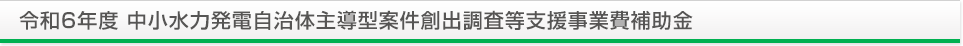 令和6年度 中小水力発電自治体主導型案件創出調査等支援事業費補助金