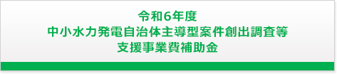 令和6年度 中小水力発電自治体主導型案件創出調査等支援事業費補助金